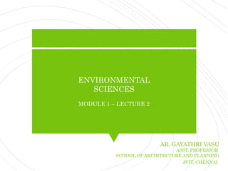 ENVIRONMENTAL
SCIENCES
MODULE 1 – LECTURE 2
AR. GAYATHRI VASU
ASST. PROFESSOR
SCHOOL OF ARCHITECTURE AND PLANNING
AVIT, CHENNAI
 
