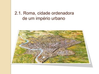 2.1. Roma, cidade ordenadora
de um império urbano
 
