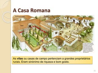 43
As vilas ou casas de campo pertenciam a grandes proprietários
rurais. Eram sinónimo de riqueza e bom gosto.
A Casa Romana
 