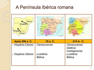 Após 206 a. C. 19 a. C. 214 d. C.
 Hispânia Citerior
 Hispânia Ulterior
 Tarraconense
 Lusitânia
 Bética
 Tarraconense
 Galécia
 Cartaginense
 Lusitânia
 Bética
55
A Península Ibérica romana
 