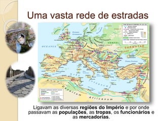 Uma vasta rede de estradas
Ligavam as diversas regiões do Império e por onde
passavam as populações, as tropas, os funcionários e
as mercadorias.
 