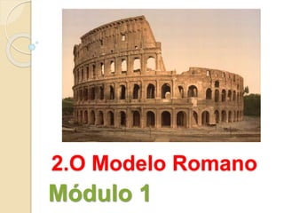 2.O Modelo Romano
Módulo 1
 