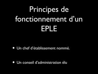 Principes de
fonctionnement d’un
EPLE
• Un chef d’établissement nommé.
• Un conseil d’administration élu
 