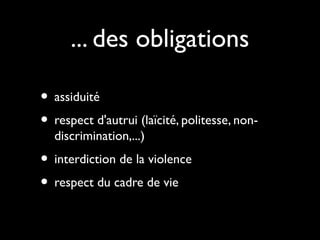 ... des obligations
• assiduité
• respect d'autrui (laïcité, politesse, non-
discrimination,...)
• interdiction de la violence
• respect du cadre de vie
 