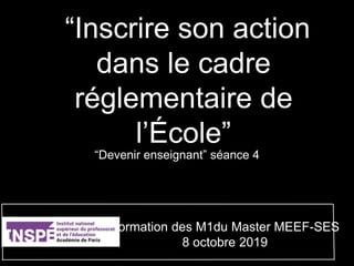 “Inscrire son action
dans le cadre
réglementaire de
l’École”
“Devenir enseignant” séance 4
Formation des M1du Master MEEF-SES
8 octobre 2019
 