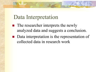 Data Interpretation
 The researcher interprets the newly
analyzed data and suggests a conclusion.
 Data interpretation is the representation of
collected data in research work
 