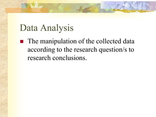 Data Analysis
 The manipulation of the collected data
according to the research question/s to
research conclusions.
 
