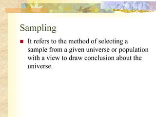 Sampling
 It refers to the method of selecting a
sample from a given universe or population
with a view to draw conclusion about the
universe.
 