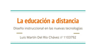 La educación a distancia
Diseño instruccional en las nuevas tecnologías
Luis Martín Del Río Chávez // 1103792
 