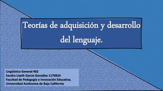 Teorías de adquisición y desarrollo
del lenguaje.
Lingüística General 402
Sandra Lizeth Garcia González 1170924
Facultad de Pedagogía e Innovación Educativa.
Universidad Autónoma de Baja California
 
