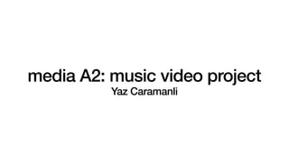media A2: music video project
Yaz Caramanli
 