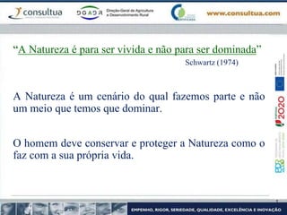 “A Natureza é para ser vivida e não para ser dominada”
Schwartz (1974)
A Natureza é um cenário do qual fazemos parte e não
um meio que temos que dominar.
O homem deve conservar e proteger a Natureza como o
faz com a sua própria vida.
 