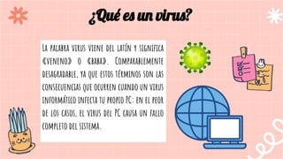 La palabra virus viene del latín y signiﬁca
«veneno» o «baba». Comparablemente
desagradable, ya que estos términos son las
consecuencias que ocurren cuando un virus
informático infecta tu propio PC: en el peor
de los casos, el virus del PC causa un fallo
completo del sistema.
¿Qué es un virus?
 