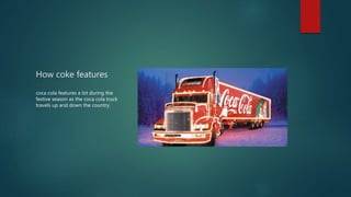How coke features
coca cola features a lot during the
festive season as the coca cola truck
travels up and down the country.
 