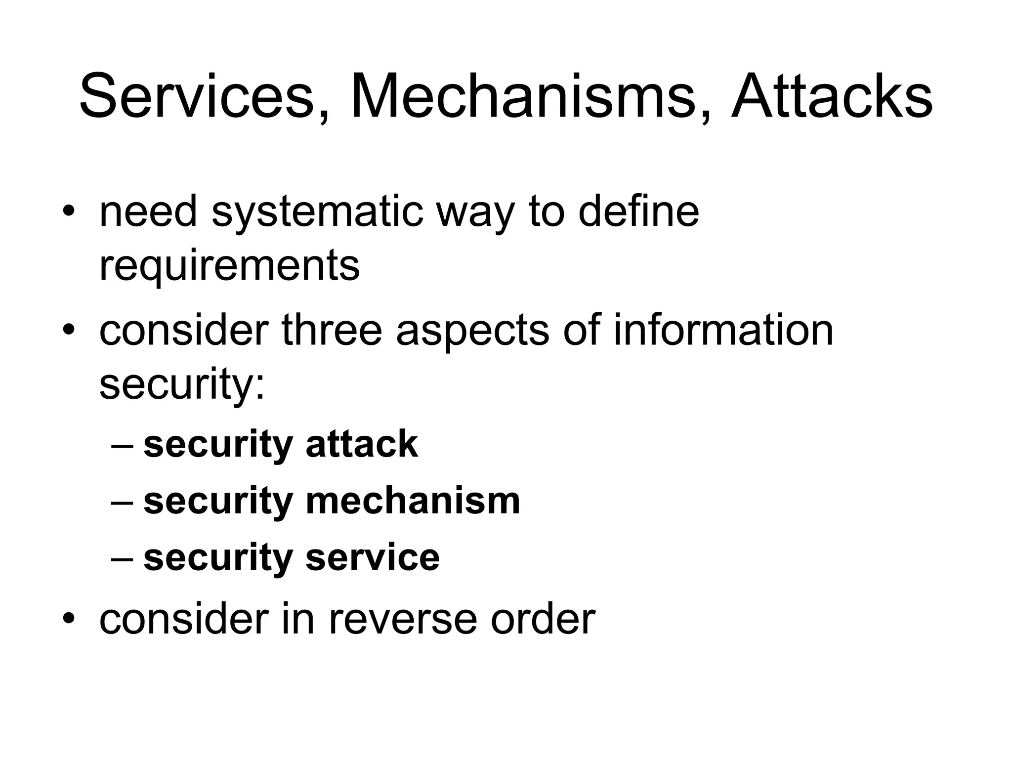 Services, Mechanisms, Attacks
• need systematic way to define
requirements
• consider three aspects of information
security:
– security attack
– security mechanism
– security service
• consider in reverse order
 