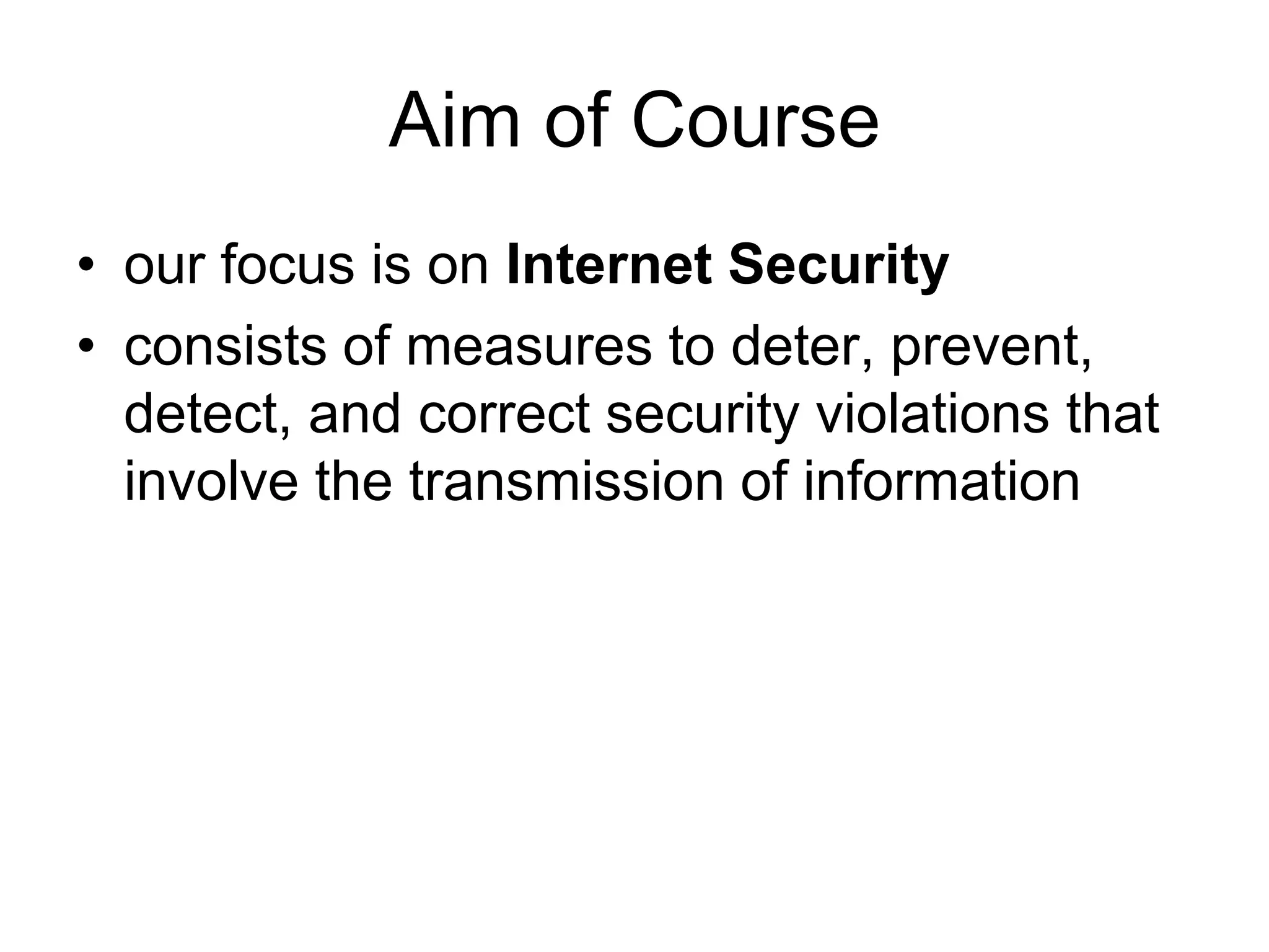 Aim of Course
• our focus is on Internet Security
• consists of measures to deter, prevent,
detect, and correct security violations that
involve the transmission of information
 