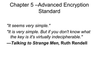 Chapter 5 –Advanced Encryption
Standard
"It seems very simple."
"It is very simple. But if you don't know what
the key is it's virtually indecipherable."
—Talking to Strange Men, Ruth Rendell
 