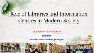 Role of Libraries and Information
Centres in Modern Society
Dr. Shamim Aktar Munshi
Librarian
Ananda Chandra College, Jalpaiguri
 