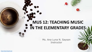 Ms. Ana Luna N. Sayson
Instructor
MUS 12: TEACHING MUSIC
IN THE ELEMENTARY GRADES
https://www.freeppt7.com
 