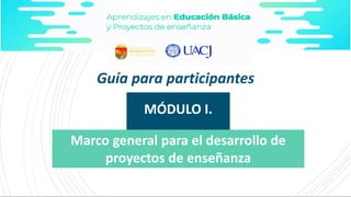 MÓDULO I.
Guía para participantes
Marco general para el desarrollo de
proyectos de enseñanza
 