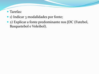  Tarefas:
 1) Indicar 3 modalidades por fonte;
 2) Explicar a fonte predominante nos JDC (Futebol,
Basquetebol e Voleibol).
 
