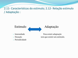 2.11- Características do estimulo; 2.12- Relação estimulo
/ Adaptação :
Estímulo Adaptação
 Intensidade Para existir adaptação
 Duração tem que existir um estímulo.
 Periodicidade
 