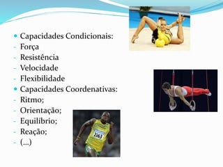  Capacidades Condicionais:
- Força
- Resistência
- Velocidade
- Flexibilidade
 Capacidades Coordenativas:
- Ritmo;
- Orientação;
- Equilíbrio;
- Reação;
- (…)
 