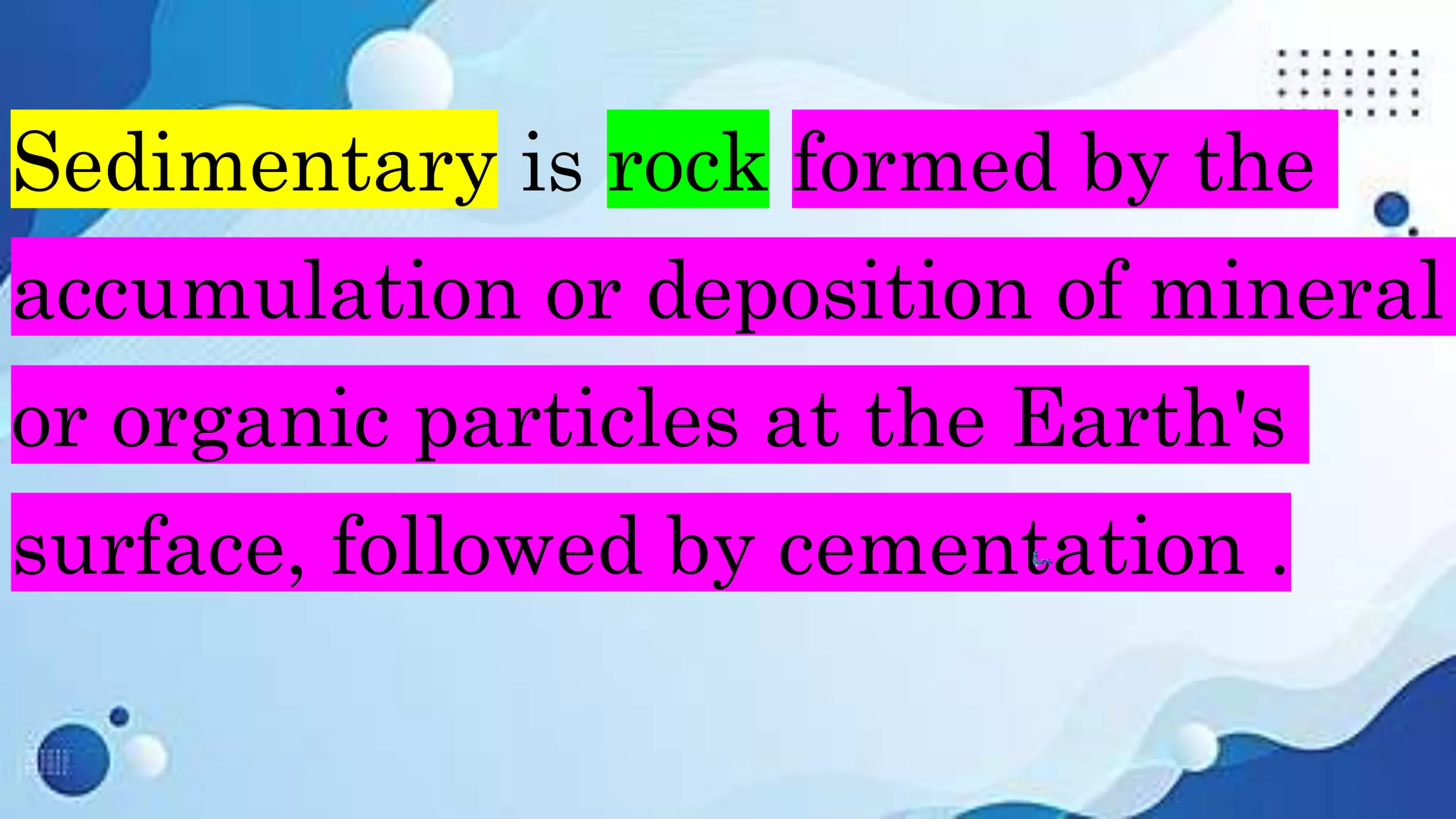 Sedimentary is rock formed by the
accumulation or deposition of mineral
or organic particles at the Earth's
surface, followed by cementation .
 