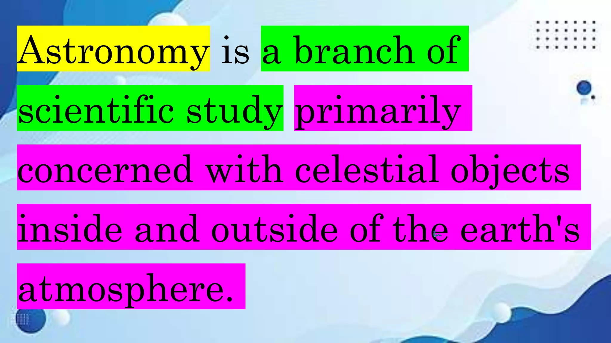Astronomy is a branch of
scientific study primarily
concerned with celestial objects
inside and outside of the earth's
atmosphere.
 