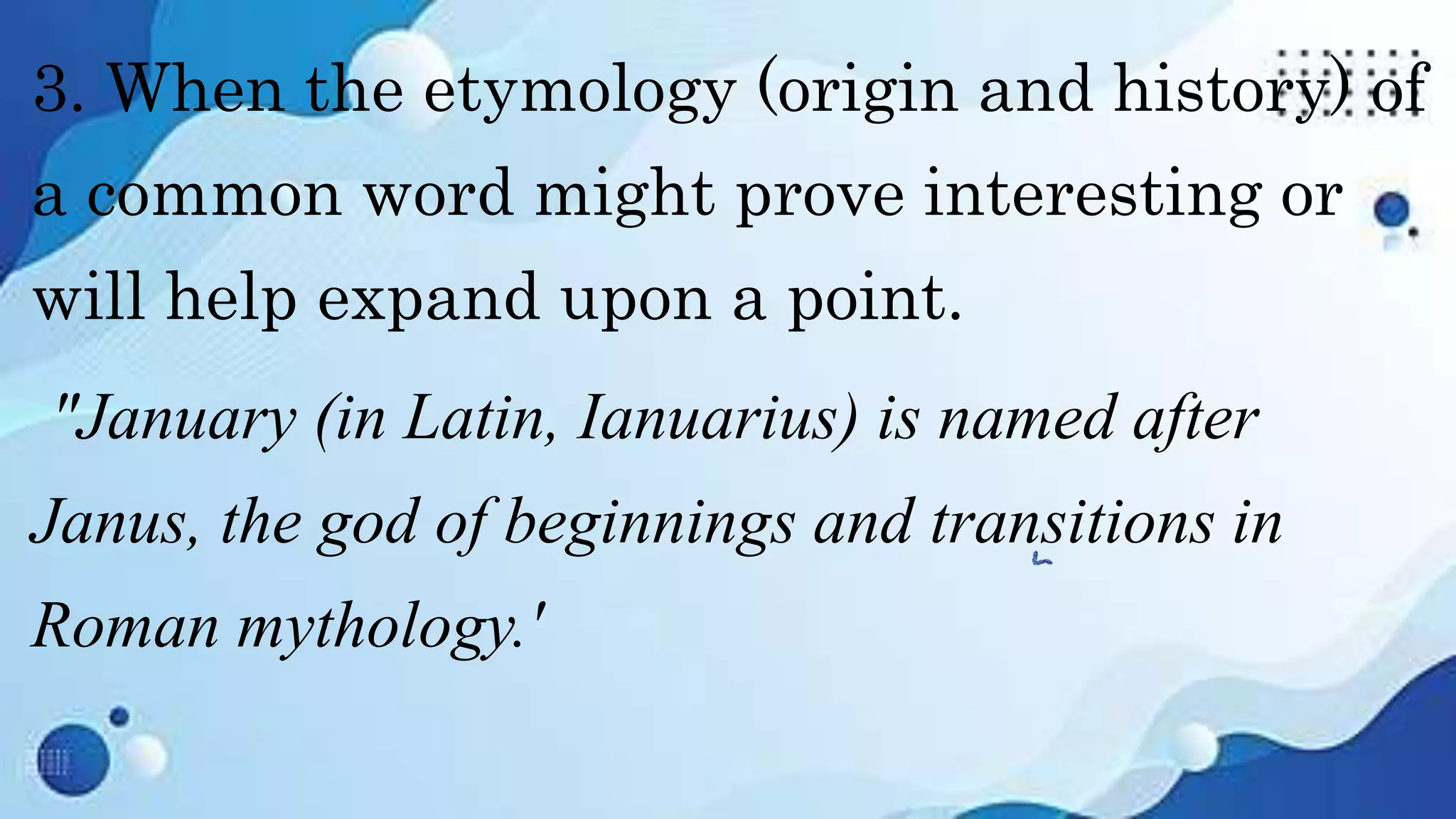 3. When the etymology (origin and history) of
a common word might prove interesting or
will help expand upon a point.
"January (in Latin, Ianuarius) is named after
Janus, the god of beginnings and transitions in
Roman mythology.'
 