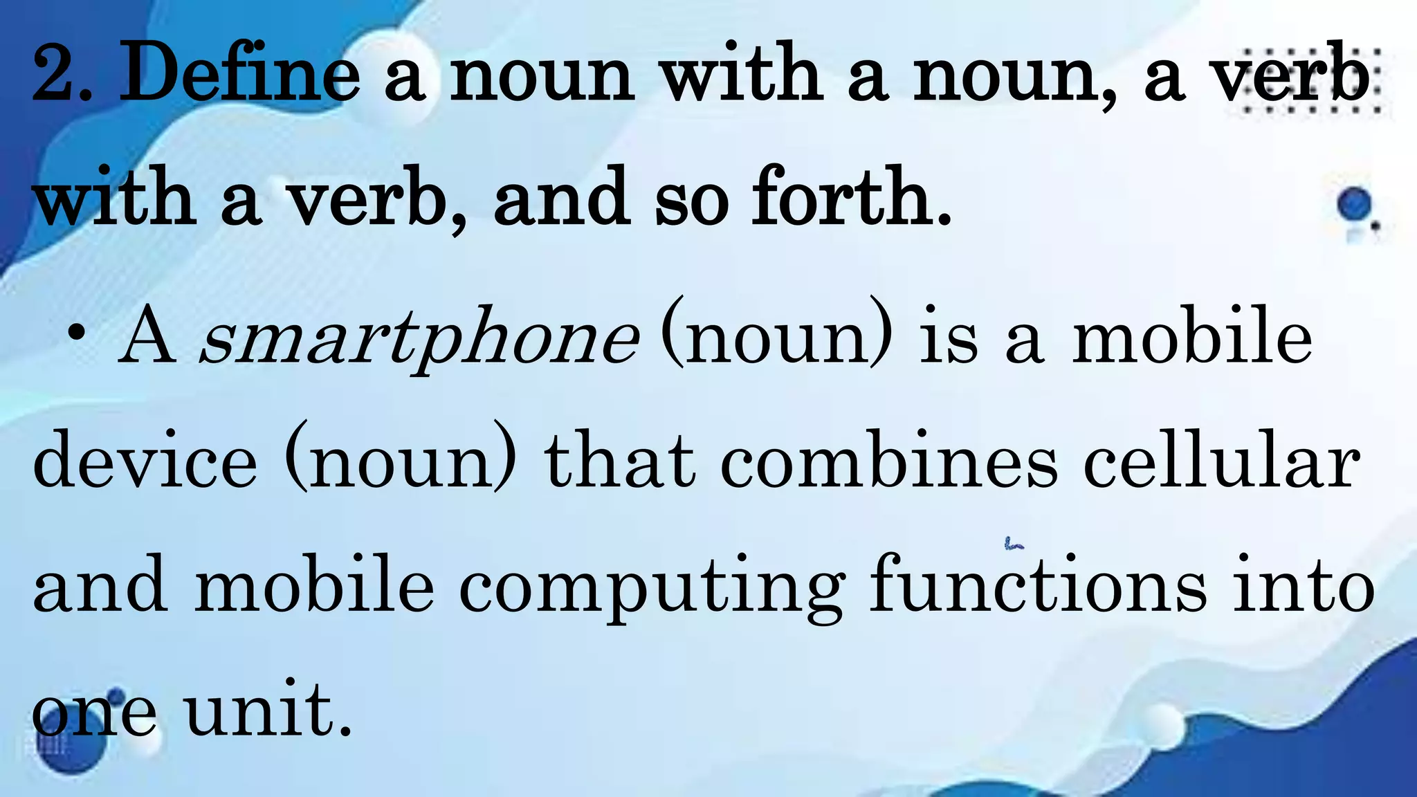 2. Define a noun with a noun, a verb
with a verb, and so forth.
• A smartphone (noun) is a mobile
device (noun) that combines cellular
and mobile computing functions into
one unit.
 