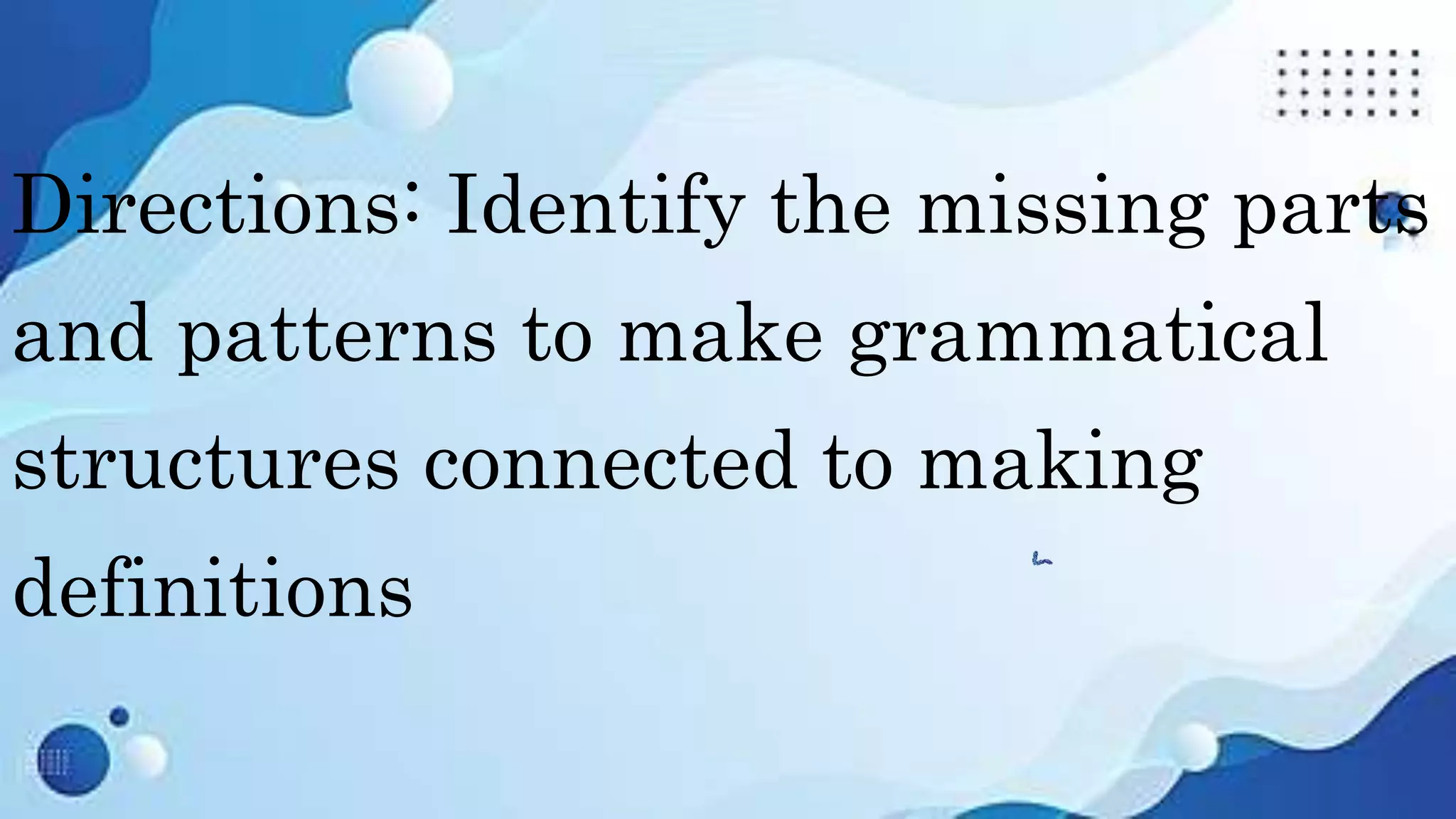 Directions: Identify the missing parts
and patterns to make grammatical
structures connected to making
definitions
 