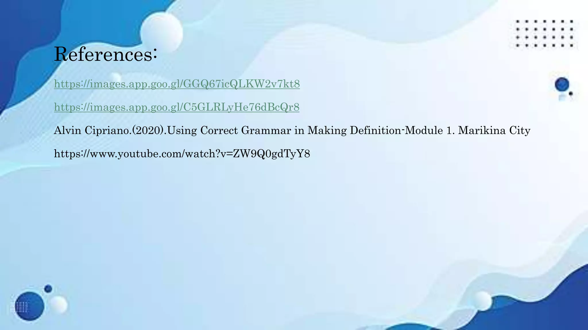 References:
https://images.app.goo.gl/GGQ67icQLKW2v7kt8
https://images.app.goo.gl/C5GLRLyHe76dBcQr8
Alvin Cipriano.(2020).Using Correct Grammar in Making Definition-Module 1. Marikina City
https://www.youtube.com/watch?v=ZW9Q0gdTyY8
 