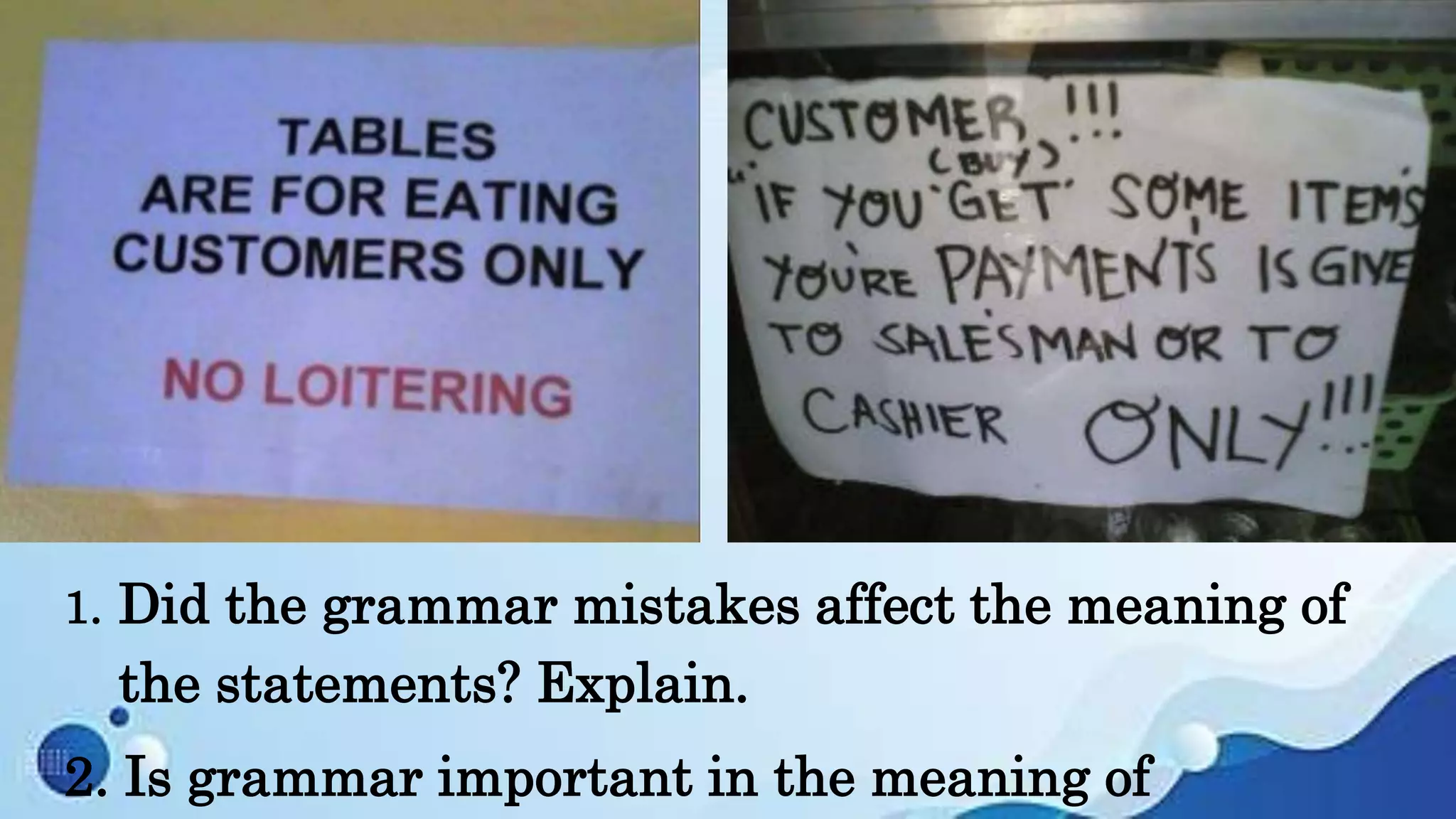 1. Did the grammar mistakes affect the meaning of
the statements? Explain.
2. Is grammar important in the meaning of
 