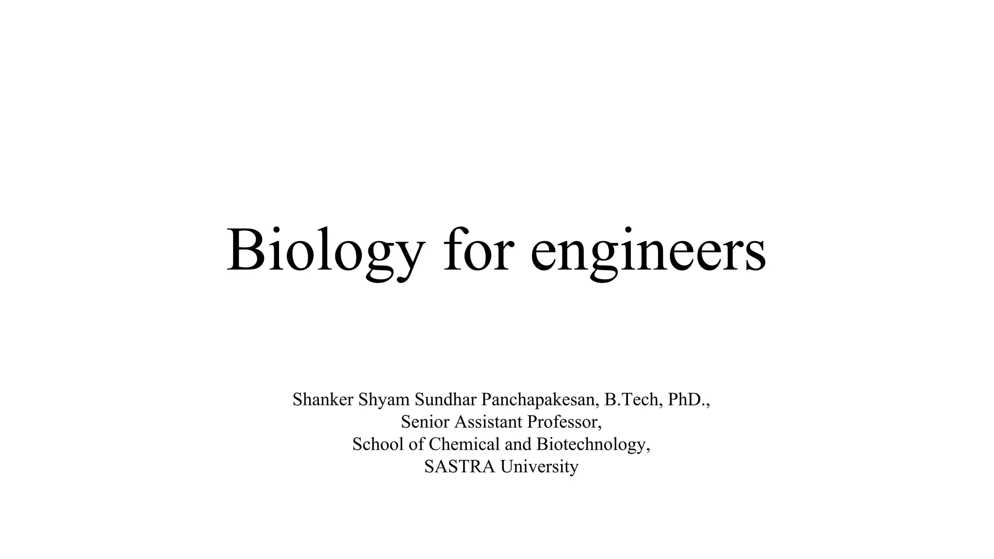 Biology for engineers
Shanker Shyam Sundhar Panchapakesan, B.Tech, PhD.,
Senior Assistant Professor,
School of Chemical and Biotechnology,
SASTRA University
 