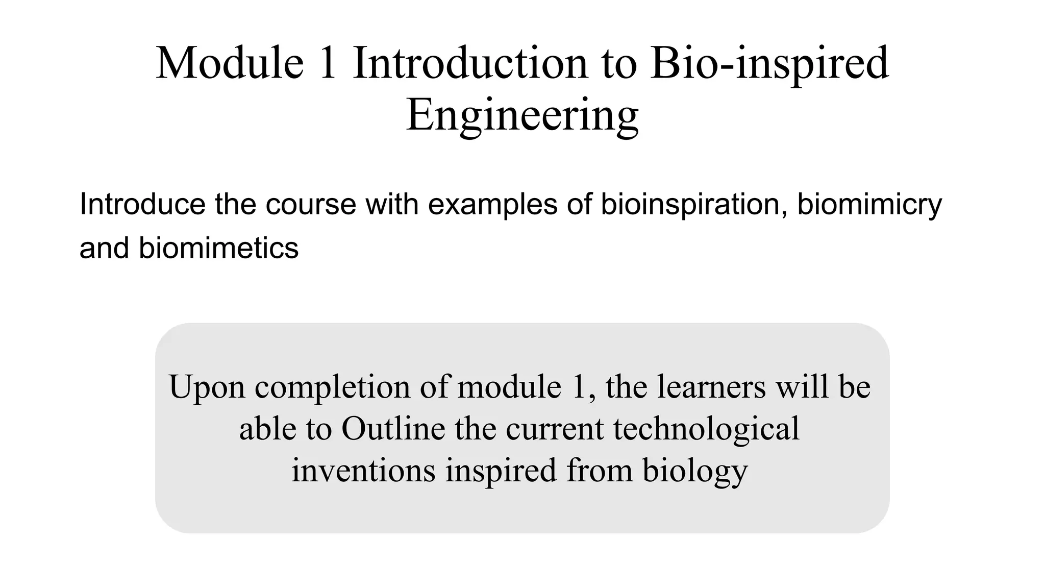 Module 1 Introduction to Bio-inspired
Engineering
Introduce the course with examples of bioinspiration, biomimicry
and biomimetics
Upon completion of module 1, the learners will be
able to Outline the current technological
inventions inspired from biology
 