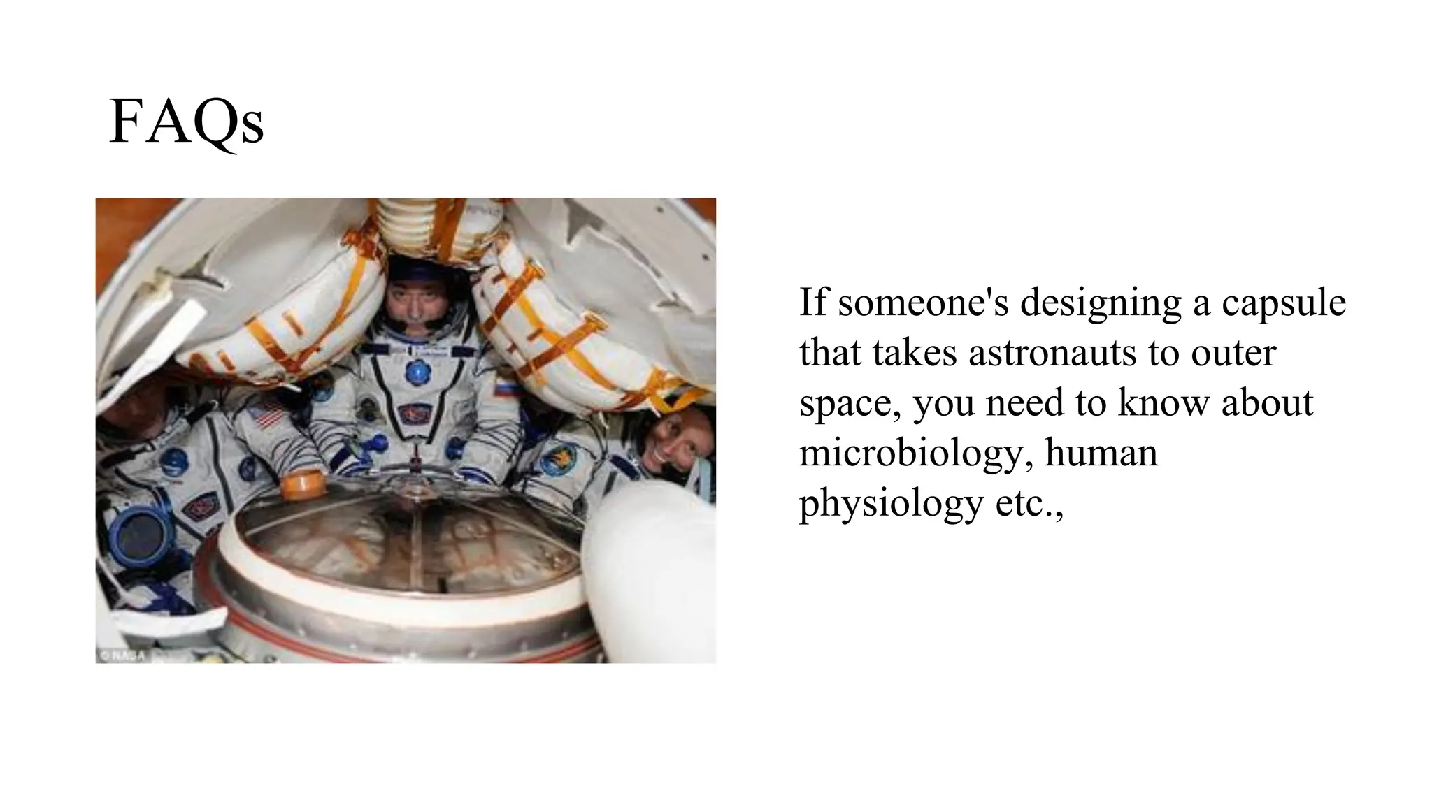 FAQs
If someone's designing a capsule
that takes astronauts to outer
space, you need to know about
microbiology, human
physiology etc.,
 