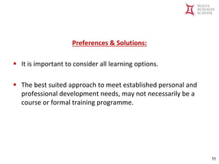 Malta Business School
Bachelor in Business and Management
Preferences & Solutions:
▪ It is important to consider all learning options.
▪ The best suited approach to meet established personal and
professional development needs, may not necessarily be a
course or formal training programme.
11
 