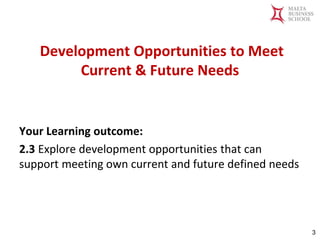 Malta Business School
Bachelor in Business and Management
Development Opportunities to Meet
Current & Future Needs
Your Learning outcome:
2.3 Explore development opportunities that can
support meeting own current and future defined needs
3
 