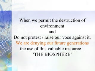 When we permit the destruction of
environment
and
Do not protest / raise our voce against it,
We are denying our future generations
the use of this valuable resource…
‘THE BIOSPHERE’
 