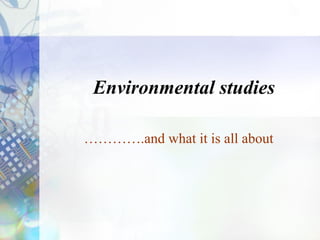 Environmental studies
………….and what it is all about
 