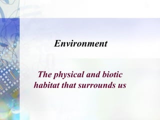 Environment
The physical and biotic
habitat that surrounds us
 