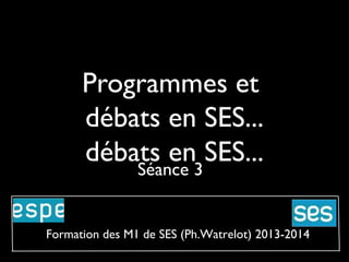 Programmes et débats
en SES...
Séance 3
Formation des M1 de SES (Ph.Watrelot) 2013-2014

 