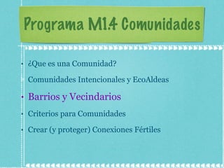 Programa M1.4 Comunidades ¿Que es una Comunidad? Comunidades Intencionales y EcoAldeas Barrios y Vecindarios Criterios para Comunidades Crear (y proteger) Conexiones Fértiles 