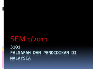 3101
FALSAFAH DAN PENDIDIKAN DI
MALAYSIA
SEM 1/2011
 