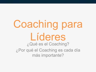 Coaching para
Líderes¿Qué es el Coaching?
¿Por qué el Coaching es cada día
más importante?
 