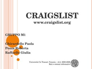 CRAIGSLIST www.craigslist.org GRUPPO M1 Ghirardello Paola Pozza Roberta Raffaello Giulia Università Ca’ Foscari, Venezia – A.A. 2008-2009 Reti e sistemi informativi 