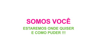 SOMOS VOCÊ
ESTAREMOS ONDE QUISER
E COMO PUDER !!!
 
