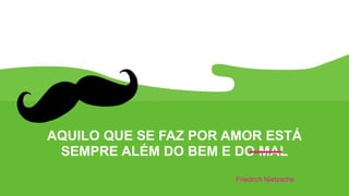 AQUILO QUE SE FAZ POR AMOR ESTÁ
SEMPRE ALÉM DO BEM E DO MAL
Friedrich Nietzsche
 