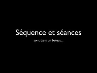 Séquence et séances
sont dans un bateau...
 